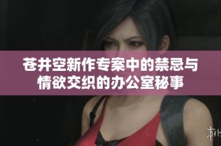 苍井空新作专案中的禁忌与情欲交织的办公室秘事