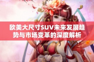 欧美大尺寸SUV未来发展趋势与市场变革的深度解析