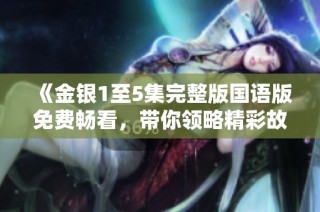 《金银1至5集完整版国语版免费畅看，带你领略精彩故事与人物》