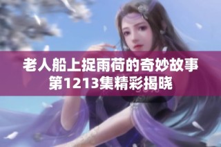 老人船上捉雨荷的奇妙故事第1213集精彩揭晓