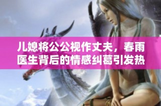 儿媳将公公视作丈夫，春雨医生背后的情感纠葛引发热议