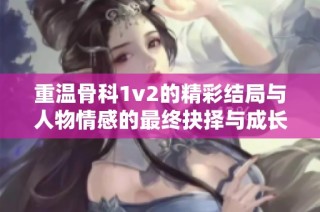 重温骨科1v2的精彩结局与人物情感的最终抉择与成长总结