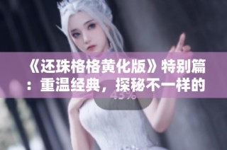 《还珠格格黄化版》特别篇：重温经典，探秘不一样的情感故事