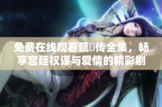 免费在线观看甄嬛传全集，畅享宫廷权谋与爱情的精彩剧情