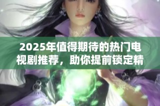2025年值得期待的热门电视剧推荐，助你提前锁定精彩佳作