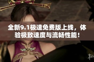 全新9.1极速免费版上线，体验极致速度与流畅性能！