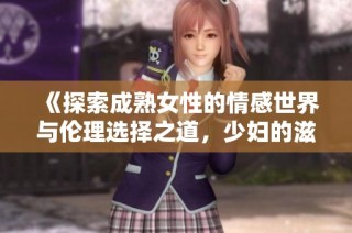 《探索成熟女性的情感世界与伦理选择之道，少妇的滋味三》