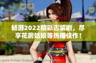 畅游2022精彩古装剧，尽享花房姑娘等热播佳作！