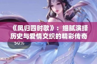 《凤归四时歌》：细腻演绎历史与爱情交织的精彩传奇剧集