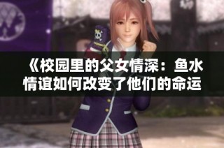 《校园里的父女情深：鱼水情谊如何改变了他们的命运》