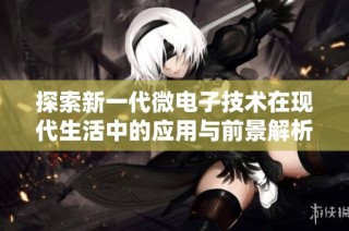 探索新一代微电子技术在现代生活中的应用与前景解析