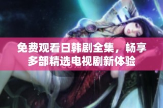 免费观看日韩剧全集，畅享多部精选电视剧新体验