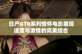日产GTR系列情怀电影展现速度与激情的完美结合