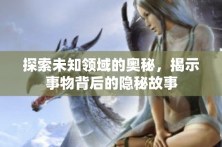 探索未知领域的奥秘，揭示事物背后的隐秘故事