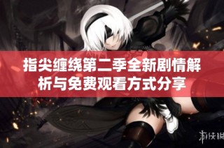 指尖缠绕第二季全新剧情解析与免费观看方式分享