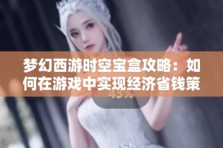 梦幻西游时空宝盒攻略：如何在游戏中实现经济省钱策略