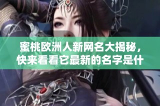 蜜桃欧洲人新网名大揭秘，快来看看它最新的名字是什么吧
