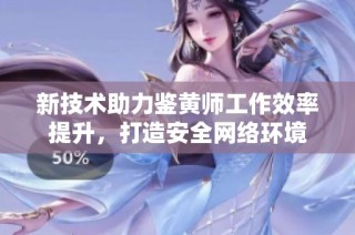 新技术助力鉴黄师工作效率提升，打造安全网络环境
