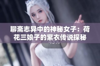 聊斋志异中的神秘女子：荷花三娘子的紫衣传说探秘