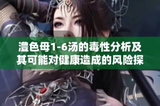 澧色母1-6汤的毒性分析及其可能对健康造成的风险探讨