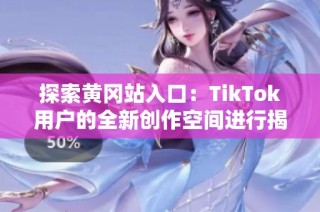 探索黄冈站入口：TikTok用户的全新创作空间进行揭秘
