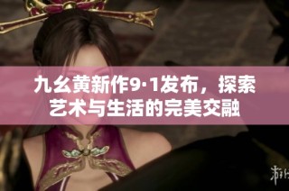 九幺黄新作9·1发布，探索艺术与生活的完美交融