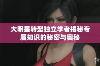 大明星转型独立学者揭秘专属知识的秘密与奥秘