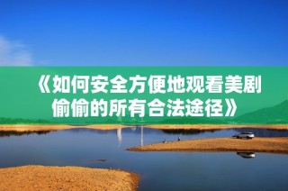 《如何安全方便地观看美剧偷偷的所有合法途径》