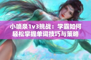 小喷泉1v3挑战：学霸如何轻松掌握单词技巧与策略
