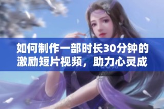 如何制作一部时长30分钟的激励短片视频，助力心灵成长与自我提升
