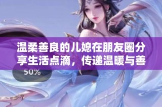 温柔善良的儿媳在朋友圈分享生活点滴，传递温暖与善意