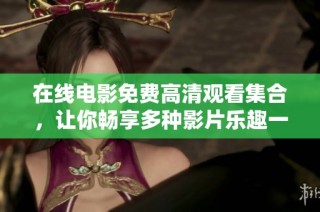 在线电影免费高清观看集合，让你畅享多种影片乐趣一网打尽