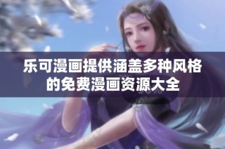 乐可漫画提供涵盖多种风格的免费漫画资源大全