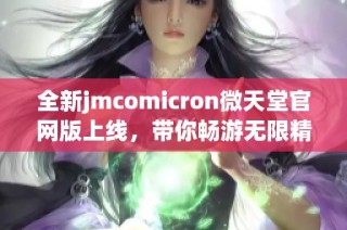 全新jmcomicron微天堂官网版上线，带你畅游无限精彩内容体验