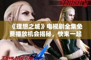 《理想之城》电视剧全集免费播放机会揭秘，快来一起追剧吧！