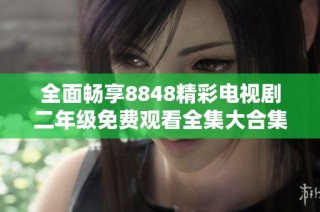 全面畅享8848精彩电视剧二年级免费观看全集大合集