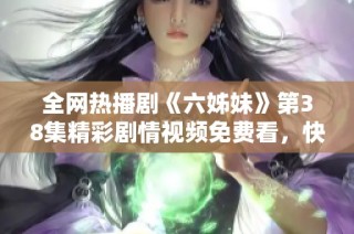 全网热播剧《六姊妹》第38集精彩剧情视频免费看，快来一起追剧吧！