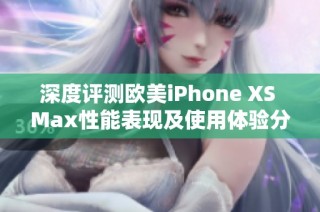 深度评测欧美iPhone XS Max性能表现及使用体验分析