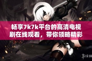 畅享7k7k平台的高清电视剧在线观看，带你领略精彩影视体验