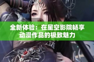 全新体验：在星空影院畅享动漫作品的极致魅力