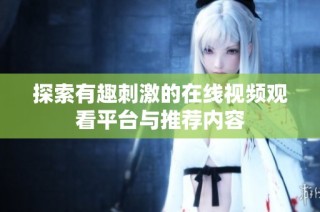 探索有趣刺激的在线视频观看平台与推荐内容