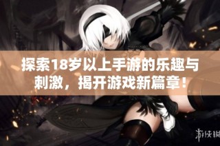 探索18岁以上手游的乐趣与刺激，揭开游戏新篇章！