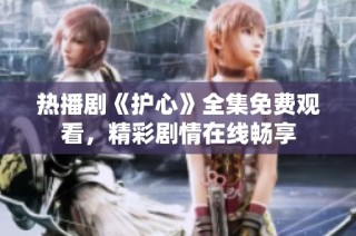 热播剧《护心》全集免费观看，精彩剧情在线畅享