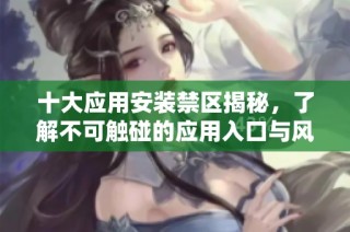 十大应用安装禁区揭秘，了解不可触碰的应用入口与风险