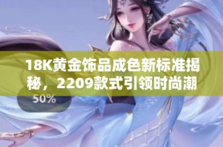 18K黄金饰品成色新标准揭秘，2209款式引领时尚潮流
