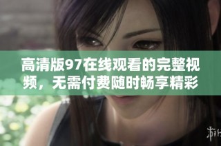 高清版97在线观看的完整视频，无需付费随时畅享精彩内容
