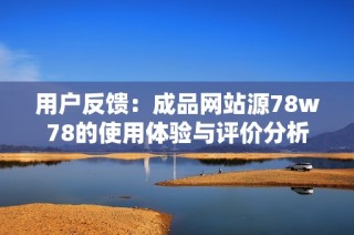 用户反馈：成品网站源78w78的使用体验与评价分析