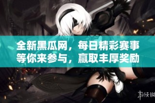 全新黑瓜网，每日精彩赛事等你来参与，赢取丰厚奖励！