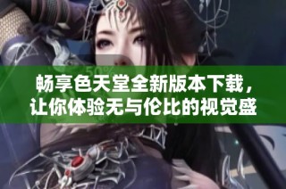 畅享色天堂全新版本下载，让你体验无与伦比的视觉盛宴