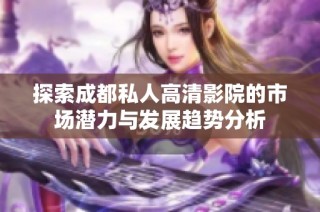 探索成都私人高清影院的市场潜力与发展趋势分析